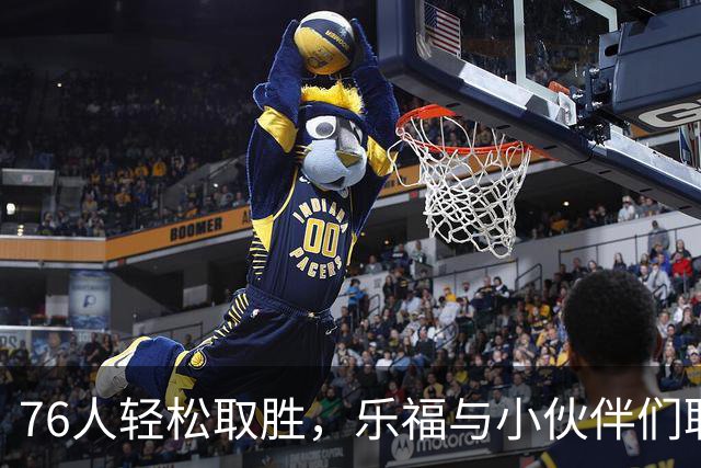 76人轻松取胜，乐福与小伙伴们联手炸翻尼克斯！